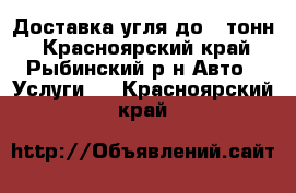 Доставка угля до 6 тонн - Красноярский край, Рыбинский р-н Авто » Услуги   . Красноярский край